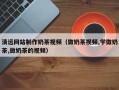 阳江清远网站制作奶茶视频（做奶茶视频,学做奶茶,做奶茶的视频）