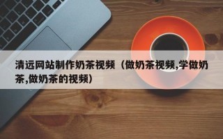 阳江清远网站制作奶茶视频（做奶茶视频,学做奶茶,做奶茶的视频）