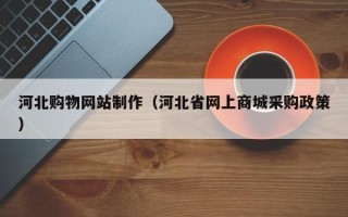 阳江河北购物网站制作（河北省网上商城采购政策）