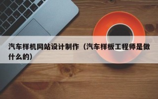 阳江汽车样机网站设计制作（汽车样板工程师是做什么的）