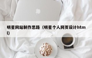 阳江明星网站制作思路（明星个人网页设计html）