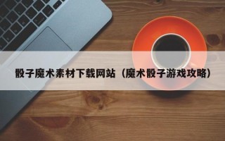 阳江骰子魔术素材下载网站（魔术骰子游戏攻略）